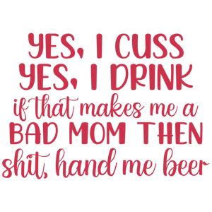 Yes I Cuss Yes I Drink If That Makes Me A Bad Mom Then Shit Hand Me Beer DTF Transfer - 8x10 inches