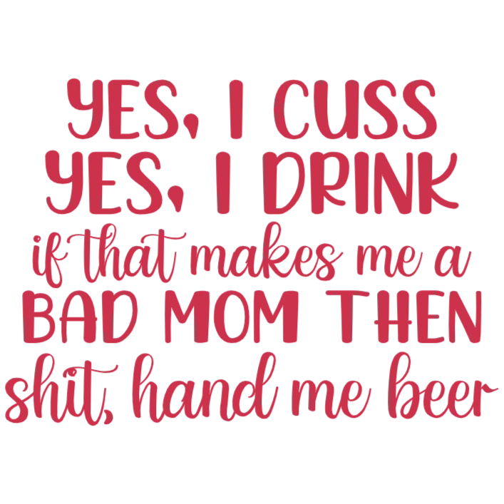 Yes I Cuss Yes I Drink If That Makes Me A Bad Mom Then Shit Hand Me Beer DTF Transfer - 8x10 inches