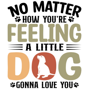 No Matter How You're Feeling A Little Dog Will Always Love You