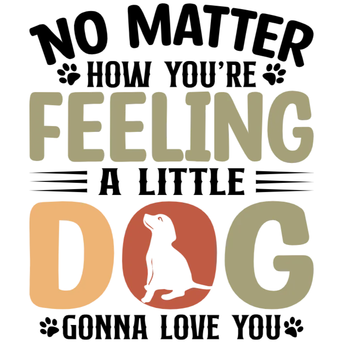 No Matter How You're Feeling A Little Dog Will Always Love You