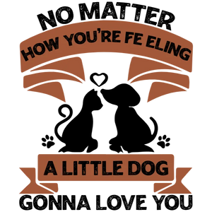 No Matter How You're Feeling A Little Dog Gonna Love You