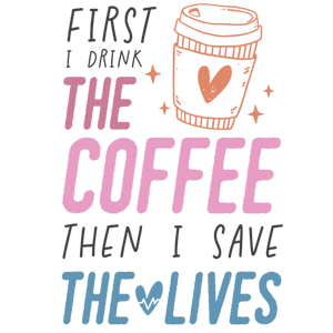 First I Drink The Coffee Then I Save Lives