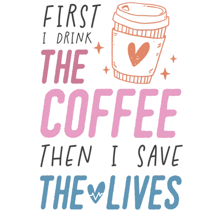 First I Drink The Coffee Then I Save Lives