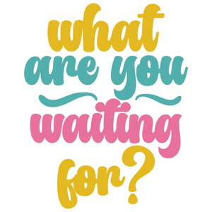 What are you waiting for?