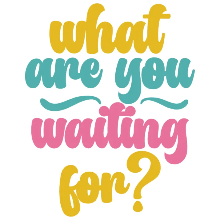 What are you waiting for?