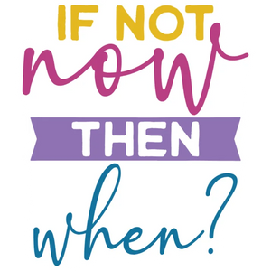 If Not Now Then When?