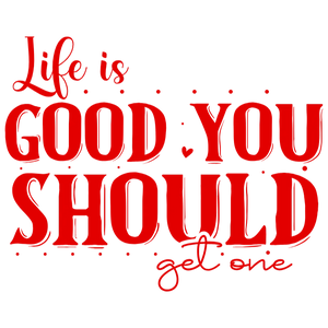 Life is Good You Should Get One