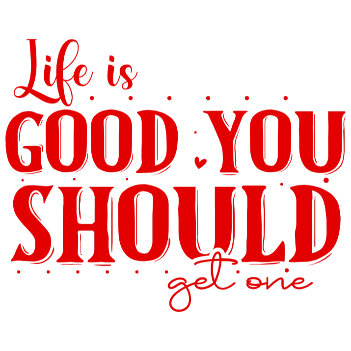 Life is Good You Should Get One
