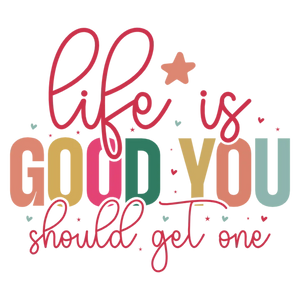 Life is Good You Should Get One