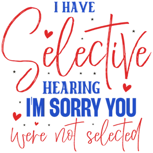 I Have Selective Hearing - I'm Sorry You Were Not Selected