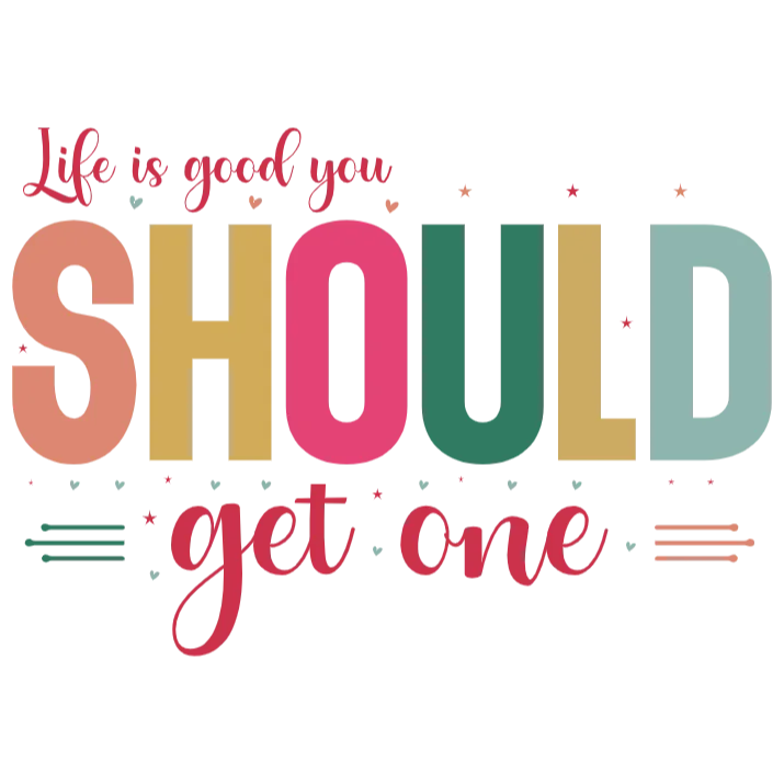 Life is Good You Should Get One