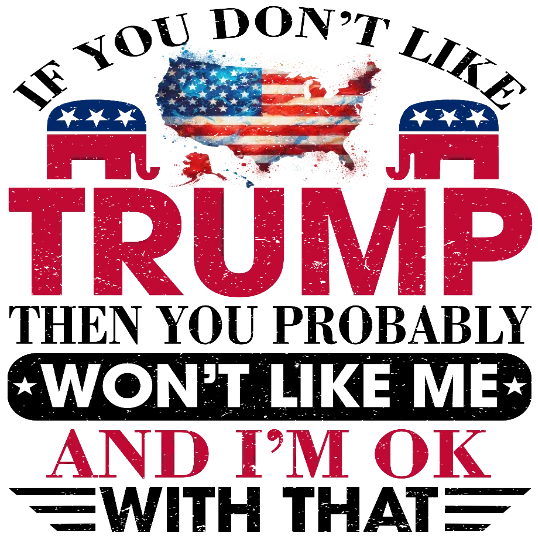 If You Don't Like Trump Then You Probably Won't Like Me And I'm Ok With That